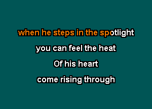 when he steps in the spotlight

you can feel the heat
Of his heart

come rising through