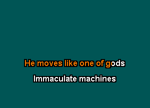 He moves like one of gods

Immaculate machines