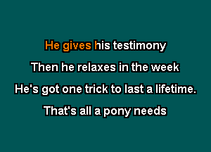 He gives his testimony
Then he relaxes in the week

He's got one trick to last a lifetime.

That's all a pony needs
