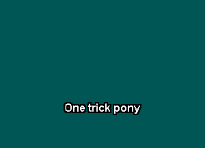 One trick pony