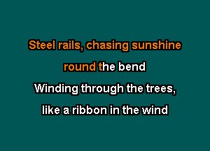 Steel rails, chasing sunshine

round the bend

Winding through the trees,

like a ribbon in the wind