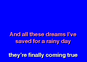 And all these dreams We
saved for a rainy day

they,re finally coming true