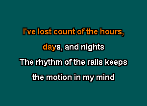 I've lost count ofthe hours,

days, and nights

The rhythm ofthe rails keeps

the motion in my mind