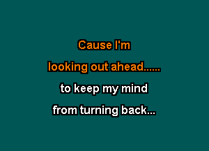 Cause I'm

looking out ahead ......

to keep my mind

from turning back...