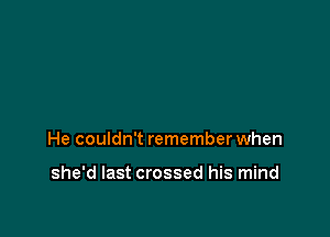 He couldn't remember when

she'd last crossed his mind