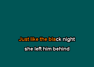 Just like the black night
she left him behind