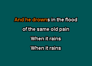 And he drowns in the flood

ofthe same old pain

When it rains

When it rains