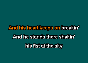 And his heart keeps on breakin'

And he stands there shakin'

his fist at the sky