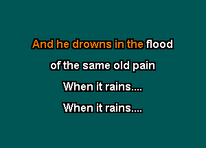 And he drowns in the flood

ofthe same old pain

When it rains....

When it rains....