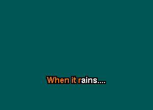 When it rains....