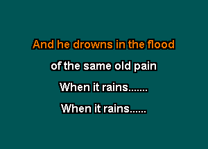 And he drowns in the flood

ofthe same old pain

When it rains .......

When it rains ......