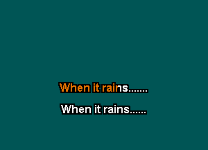 When it rains .......

When it rains ......