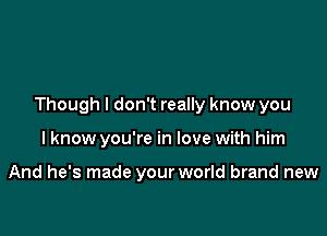 Though I don't really know you

I know you're in love with him

And he's made your world brand new