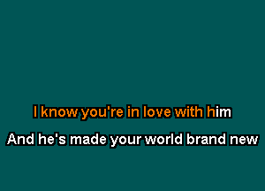I know you're in love with him

And he's made your world brand new