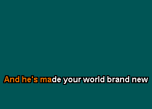 And he's made your world brand new