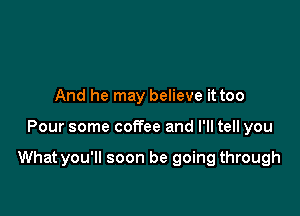 And he may believe it too

Pour some coffee and I'll tell you

What you'll soon be going through