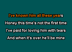 I've known him all these years
Honey this time's not the first time
I've paid for loving him with tears

And when it's over he'll be mine