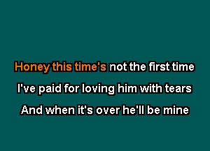 Honey this time's not the first time

I've paid for loving him with tears

And when it's over he'll be mine