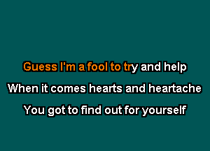 Guess I'm a fool to try and help
When it comes hearts and heartache

You got to find out for yourself