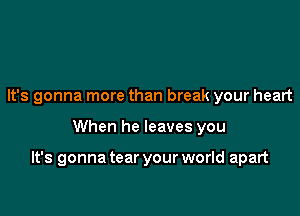 It's gonna more than break your heart

When he leaves you

It's gonna tear your world apart