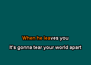 When he leaves you

It's gonna tear your world apart