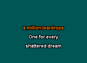 a million teardrops

One for every

shattered dream