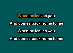 When he leaves you

And comes back home to me

When he leaves you

And comes back home to me
