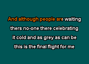 And although people are waiting
thers no-one there celebrating
it cold and as grey as can be

this is the final flight for me