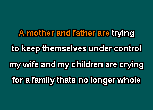 A mother and father are trying
to keep themselves under control
my wife and my children are crying

for a family thats no longer whole