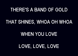 THERE'S A BAND OF GOLD
THAT SHINES, WHOA 0H WHOA

WHEN YOU LOVE

LOVE, LOVE, LOVE