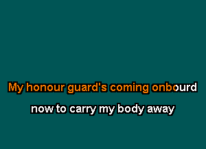 My honour guard's coming onbourd

now to carry my body away