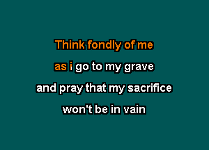 Think fondly of me

as i go to my grave

and pray that my sacrifice

won't be in vain