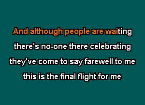 And although people are waiting
there's no-one there celebrating
they've come to say farewell to me

this is the final flight for me