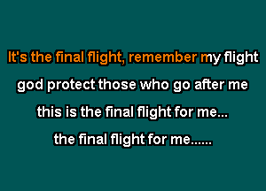 It's the final flight, remember my flight
god protect those who go after me
this is the final flight for me...
the final flight for me ......