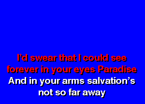 And in your arms salvatioWs
not so far away