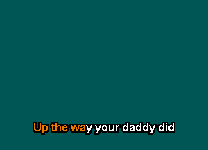 Up the way your daddy did