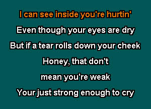 I can see inside you're hurtin'
Even though your eyes are dry
But if a tear rolls down your cheek
Honey, that don't
mean you're weak

Yourjust strong enough to cry