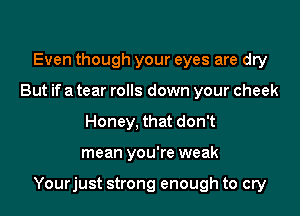 Even though your eyes are dry
But if a tear rolls down your cheek
Honey, that don't

mean you're weak

Yourjust strong enough to cry