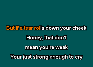 But if a tear rolls down your cheek
Honey, that don't

mean you're weak

Yourjust strong enough to cry