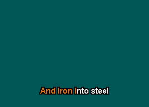 And iron into steel