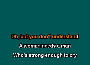 Oh, but you don't understand

A woman needs a man

Who's strong enough to cry