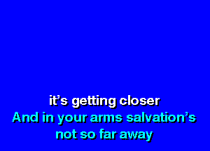 ifs getting closer
And in your arms salvatioWs
not so far away