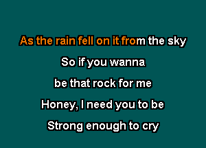 As the rain fell on it from the sky
80 ifyou wanna

be that rock for me

Honey, I need you to be

Strong enough to cry