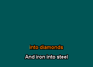 into diamonds

And iron into steel
