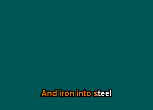 And iron into steel
