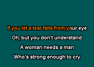 If you let a tear falls from your eye
Oh, but you don't understand

A woman needs a man

Who's strong enough to cry