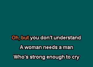 Oh, but you don't understand

A woman needs a man

Who's strong enough to cry