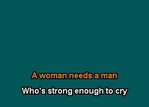 A woman needs a man

Who's strong enough to cry