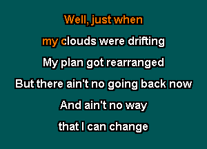 Well, just when
my clouds were drifting

My plan got rearranged

Butthere ain't no going back now

And ain't no way

thatl can change