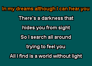 In my dreams although I can hear you
There's a darkness that
hides you from sight
So I search all around
trying to feel you
All I find is a world without light